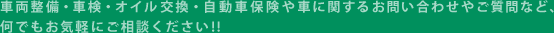 車両整備・車検・オイル交換・自動車保険や車に関するお問い合わせやご質問など、何でもお気軽にご相談ください！！