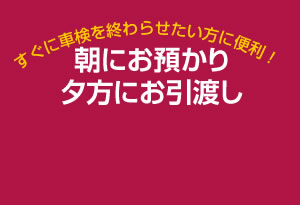 すぐに車検を終わらせたい方！朝にお預かり、夕方お引渡し！